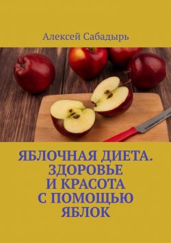Книга "Яблочная диета. Здоровье и красота с помощью яблок" – Алексей Сабадырь