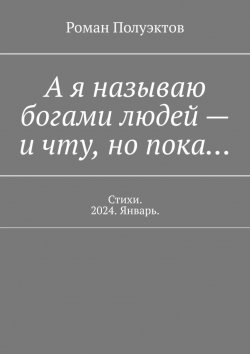 Книга "А я называю богами людей – и чту, но пока… Стихи. 2024. Январь." – Роман Полуэктов