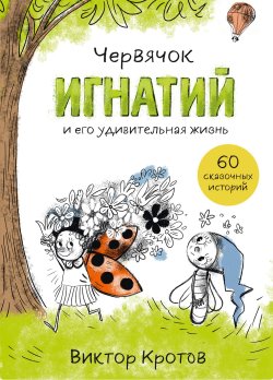 Книга "Червячок Игнатий и его удивительная жизнь. 60 сказочных историй" – Виктор Кротов, 2022