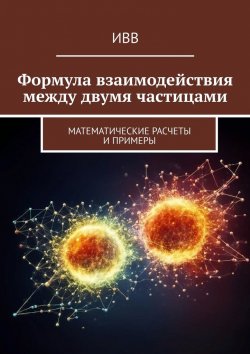 Книга "Формула взаимодействия между двумя частицами. Математические расчеты и примеры" – ИВВ