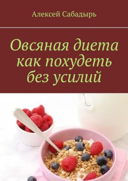 Книга "Овсяная диета как похудеть без усилий" – Алексей Сабадырь