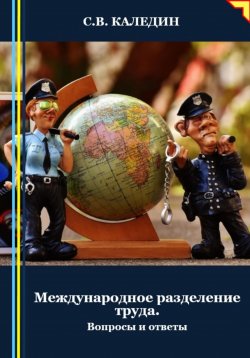 Книга "Международное разделение труда. Вопросы и ответы" – Сергей Каледин, 2024