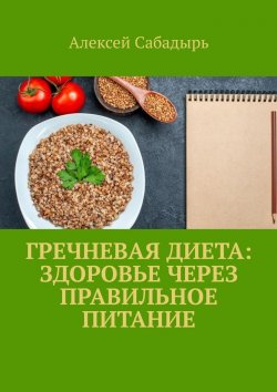Книга "Гречневая диета: здоровье через правильное питание" – Алексей Сабадырь