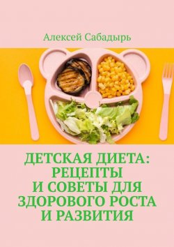 Книга "Детская диета: рецепты и советы для здорового роста и развития" – Алексей Сабадырь