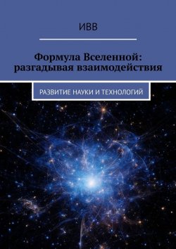 Книга "Формула Вселенной: разгадывая взаимодействия. Развитие науки и технологий" – ИВВ