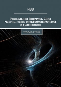 Книга "Уникальная формула. Сила частиц: связь электромагнетизма и гравитации. Теорию струн" – ИВВ