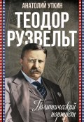 Книга "Теодор Рузвельт. Политический портрет" (Анатолий Уткин, 2024)