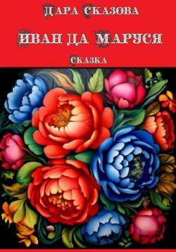 Книга "Иван да Маруся. Сказка" – Дара Сказова, 2024