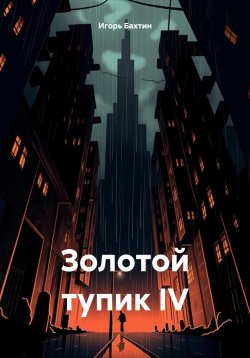 Книга "Золотой тупик IV" – Игорь Бахтин, 2024