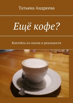 Книга "Ещё кофе? Коктейль из сказок и реальности" – Татьяна Андреева