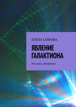 Книга "Явление Галактиона. Рассказы, автофикшн" – Елена Сомова