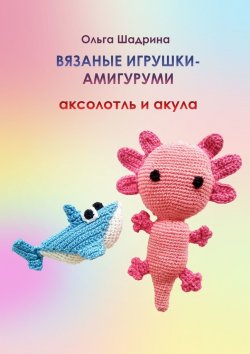 Книга "Вязаные игрушки-амигуруми аксолотль и акула" – Ольга Шадрина
