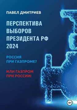 Книга "Перспектива выборов президента РФ 2024: Россия при Газпроме? или Газпром при России!" – Павел Дмитриев, 2024
