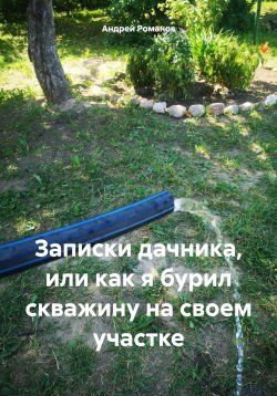 Книга "Записки дачника, или как я бурил скважину на своем участке" – Андрей Романов, 2024