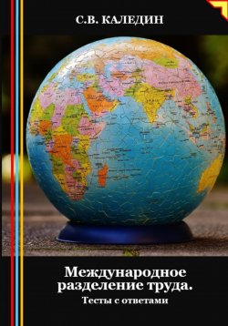 Книга "Международное разделение труда. Тесты с ответами" – Сергей Каледин, 2024