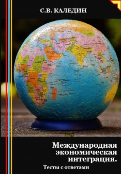 Книга "Международная экономическая интеграция. Тесты с ответами" – Сергей Каледин, 2024