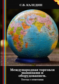 Книга "Международная торговля машинами и оборудованием. Тесты с ответами" – Сергей Каледин, 2024