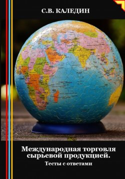 Книга "Международная торговля сырьевой продукцией. Тесты с ответами" – Сергей Каледин, 2024