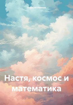 Книга "Настя, космос и математика" – Алексей Иванов, 2024