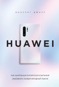 HUAWEI. Как маленькая китайская компания завоевала международный рынок (Винсент Дюкре, 2019)