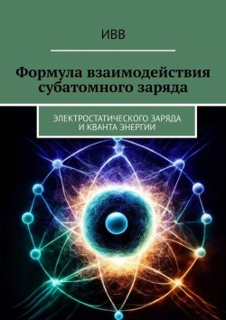 Книга "Формула взаимодействия субатомного заряда. Электростатического заряда и кванта энергии" – ИВВ