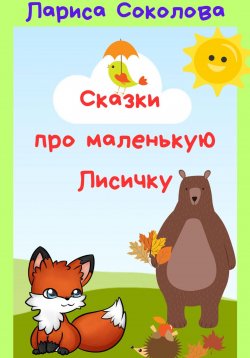 Книга "Сказки про маленькую лисичку" – Лариса Соколова, 2024