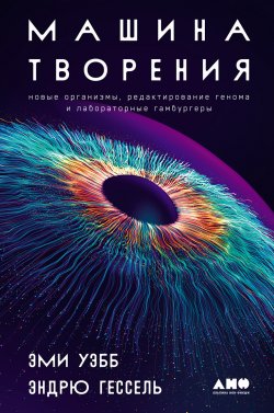 Книга "Машина творения: Новые организмы, редактирование генома и лабораторные гамбургеры" – Эми Уэбб, 2022