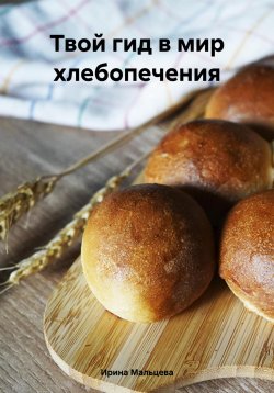 Книга "Твой гид в мир хлебопечения" – Ирина Мальцева, 2024