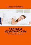 Секреты здорового сна. Как спать без тревоги (Алексей Сабадырь)