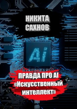 Книга "Правда про AI «Искусственный интеллект»" – Никита Сахнов