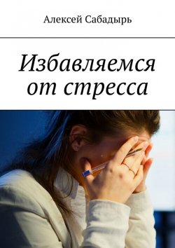 Книга "Избавляемся от стресса" – Алексей Сабадырь