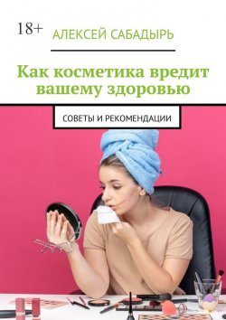 Книга "Как косметика вредит вашему здоровью. Советы и рекомендации" – Алексей Сабадырь