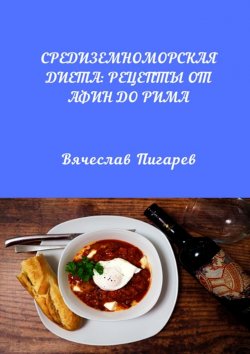 Книга "Средиземноморская диета: Рецепты от Афин до Рима" – Вячеслав Пигарев