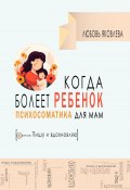 Книга "Психосоматика для мам. Когда болеет дитя" (Любовь Яковлева, 2024)