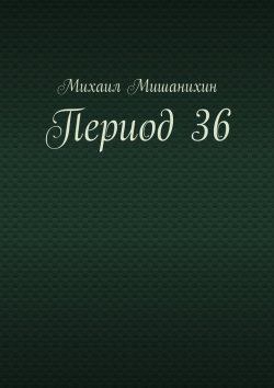 Книга "Период 36" – Михаил Мишанихин