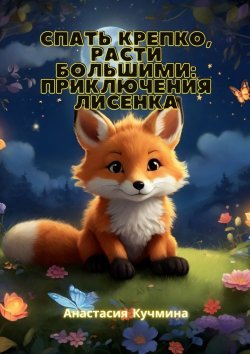 Книга "Спать крепко, расти большими: приключения лисенка" – Анастасия Кучмина
