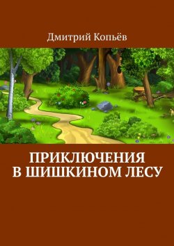 Книга "Приключения в Шишкином лесу" – Дмитрий Копьёв