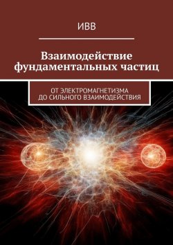 Книга "Взаимодействие фундаментальных частиц. От электромагнетизма до сильного взаимодействия" – ИВВ