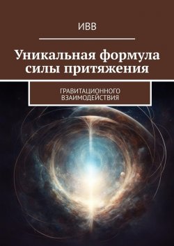 Книга "Уникальная формула силы притяжения. Гравитационного взаимодействия" – ИВВ