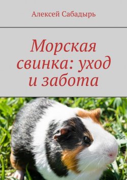 Книга "Морская свинка: уход и забота" – Алексей Сабадырь