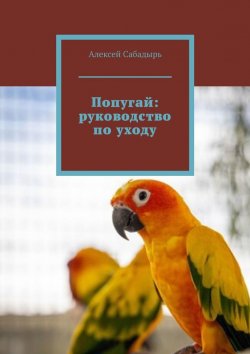 Книга "Попугай: руководство по уходу" – Алексей Сабадырь