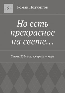 Книга "Но есть прекрасное на свете… Стихи. 2024 год, февраль – март" – Роман Полуэктов