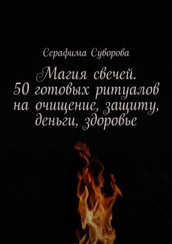 Книга "Магия свечей. 50 готовых ритуалов на очищение, защиту, деньги, здоровье" – Серафима Суворова