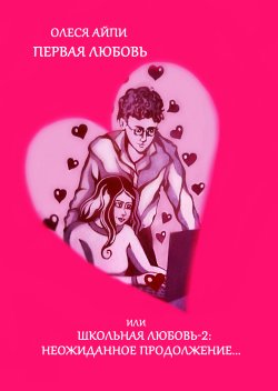 Книга "Первая любовь или Школьная любовь – 2: неожиданное продолжение" – Олеся АйПи, 2024