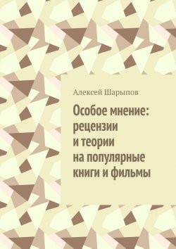 Книга "Особое мнение: рецензии и теории на популярные книги и фильмы" – Алексей Шарыпов