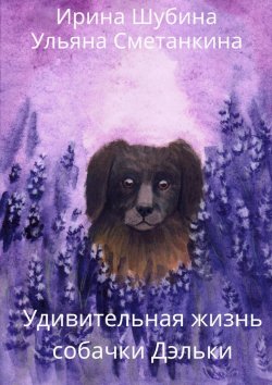 Книга "Удивительная жизнь собачки Дэльки" – Ирина Шубина, Ульяна Сметанкина