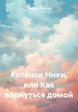 Книга "Котёнок Ники, или Как вернуться домой" – Вероника Дружная, 2024