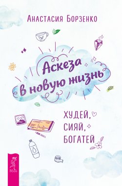 Книга "Аскеза в новую жизнь. Худей, сияй, богатей" – Анастасия Борзенко, 2024