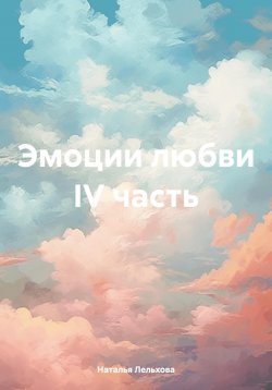 Книга "Эмоции любви IV часть" – Наталья Лельхова, 2024