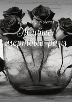 Книга "Живые/мертвые розы" – Елена Булучевская